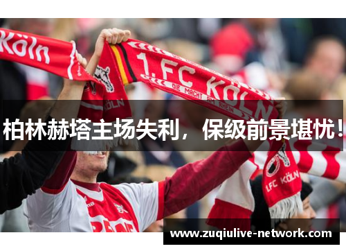 柏林赫塔主场失利，保级前景堪忧！