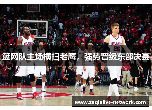 篮网队主场横扫老鹰，强势晋级东部决赛