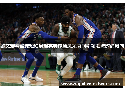 欧文穿着篮球短袖展现完美球场风采瞬间引领潮流时尚风向
