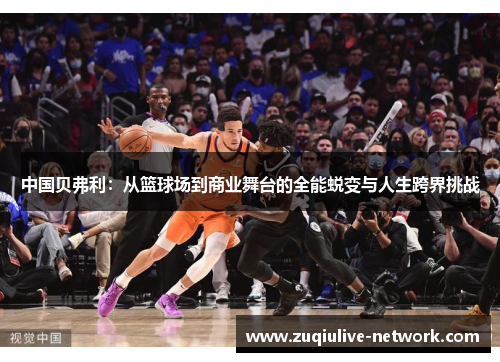 中国贝弗利：从篮球场到商业舞台的全能蜕变与人生跨界挑战