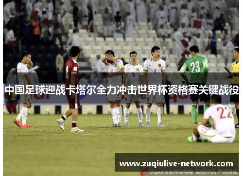 中国足球迎战卡塔尔全力冲击世界杯资格赛关键战役