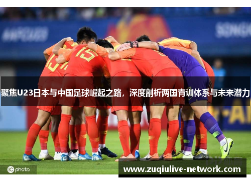 聚焦U23日本与中国足球崛起之路，深度剖析两国青训体系与未来潜力